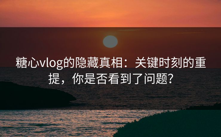 糖心vlog的隐藏真相：关键时刻的重提，你是否看到了问题？