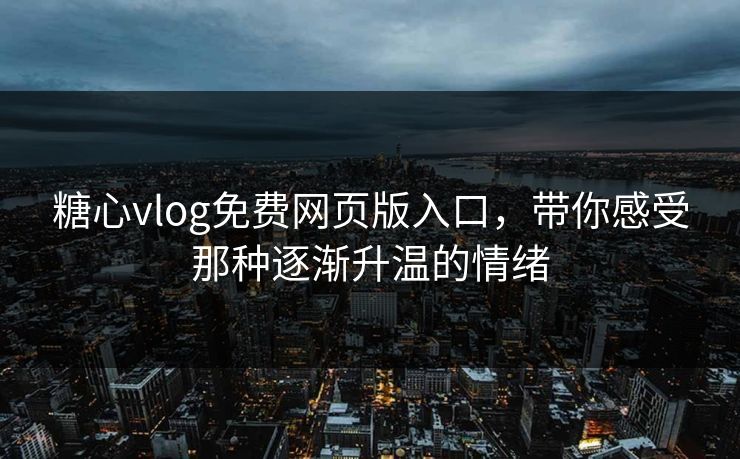 糖心vlog免费网页版入口，带你感受那种逐渐升温的情绪