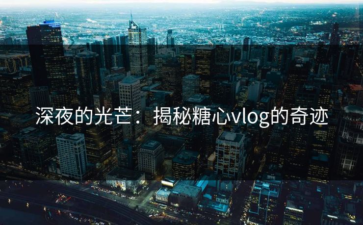 深夜的光芒：揭秘糖心vlog的奇迹