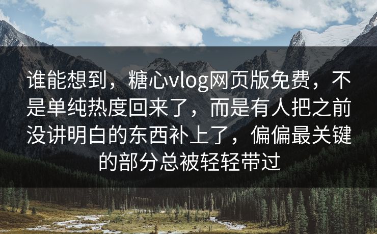 谁能想到，糖心vlog网页版免费，不是单纯热度回来了，而是有人把之前没讲明白的东西补上了，偏偏最关键的部分总被轻轻带过