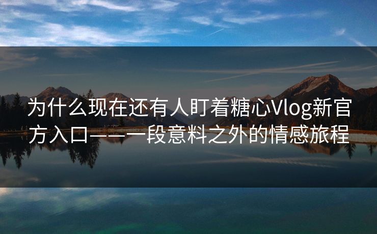 为什么现在还有人盯着糖心Vlog新官方入口——一段意料之外的情感旅程