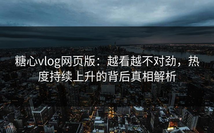 糖心vlog网页版：越看越不对劲，热度持续上升的背后真相解析