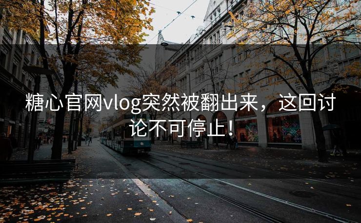 糖心官网vlog突然被翻出来，这回讨论不可停止！
