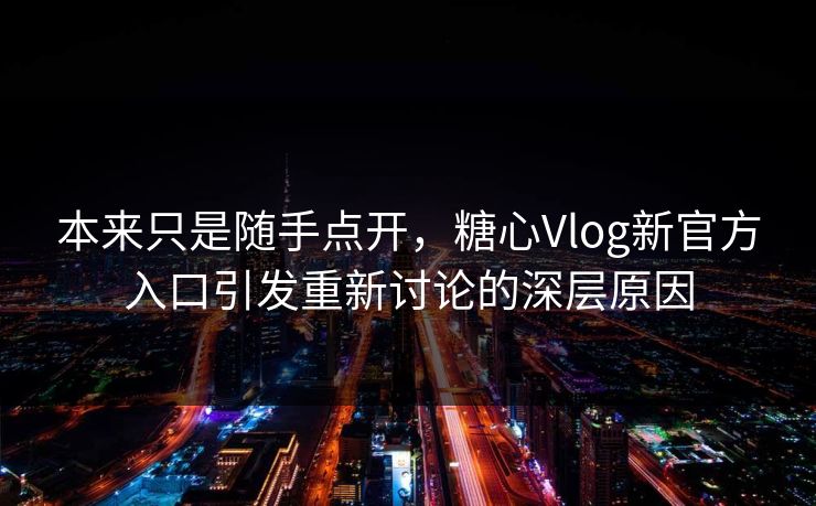 本来只是随手点开，糖心Vlog新官方入口引发重新讨论的深层原因
