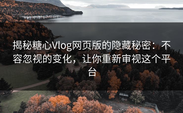 揭秘糖心Vlog网页版的隐藏秘密：不容忽视的变化，让你重新审视这个平台
