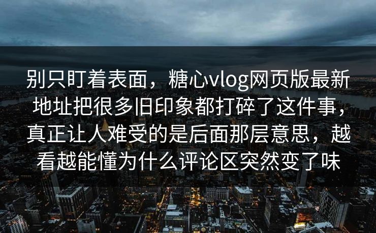 别只盯着表面，糖心vlog网页版最新地址把很多旧印象都打碎了这件事，真正让人难受的是后面那层意思，越看越能懂为什么评论区突然变了味