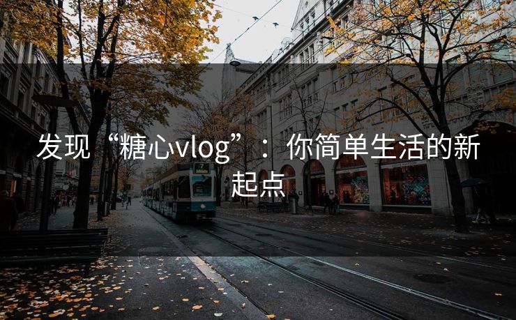 发现“糖心vlog”：你简单生活的新起点