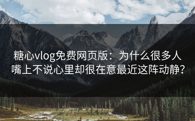 糖心vlog免费网页版：为什么很多人嘴上不说心里却很在意最近这阵动静？