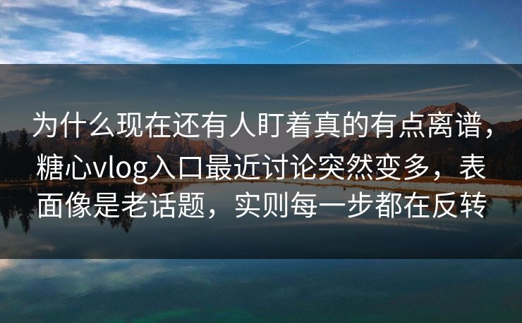 为什么现在还有人盯着真的有点离谱，糖心vlog入口最近讨论突然变多，表面像是老话题，实则每一步都在反转
