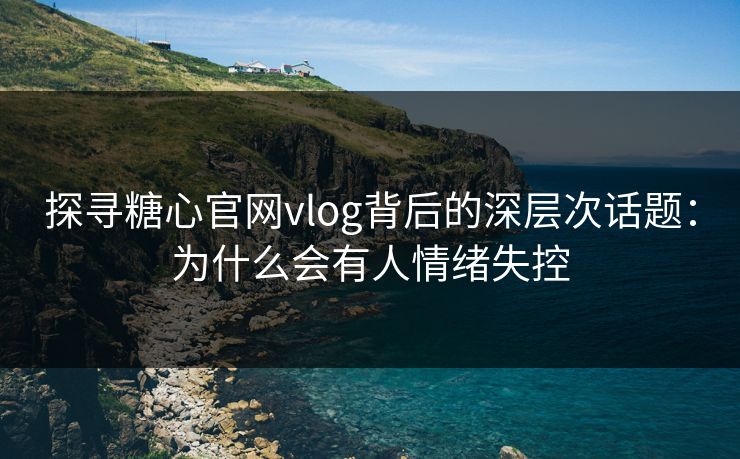探寻糖心官网vlog背后的深层次话题：为什么会有人情绪失控