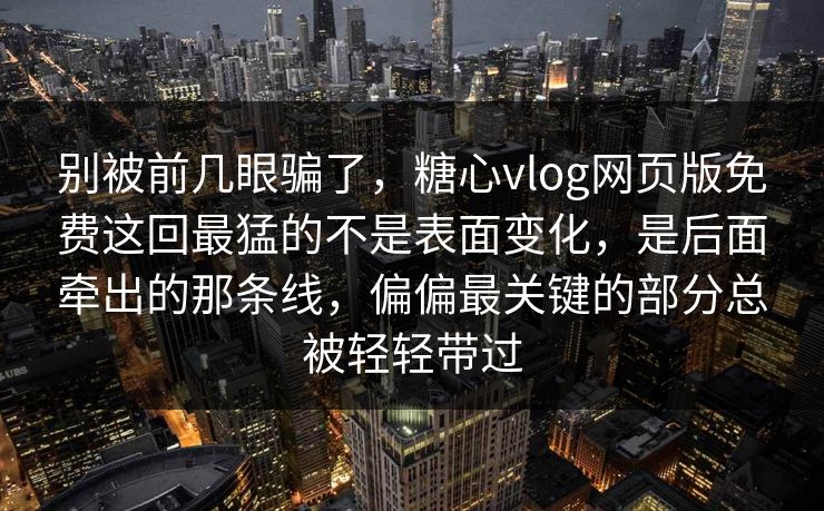 别被前几眼骗了，糖心vlog网页版免费这回最猛的不是表面变化，是后面牵出的那条线，偏偏最关键的部分总被轻轻带过