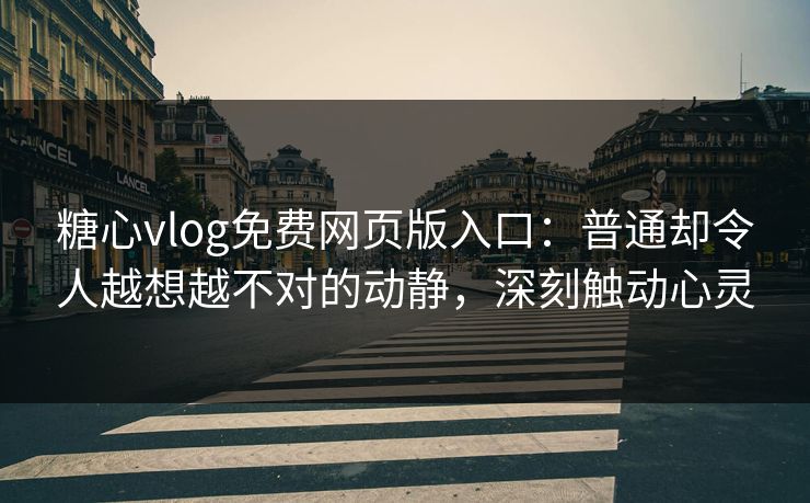 糖心vlog免费网页版入口：普通却令人越想越不对的动静，深刻触动心灵