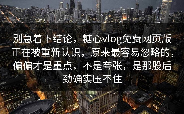 别急着下结论，糖心vlog免费网页版正在被重新认识，原来最容易忽略的，偏偏才是重点，不是夸张，是那股后劲确实压不住