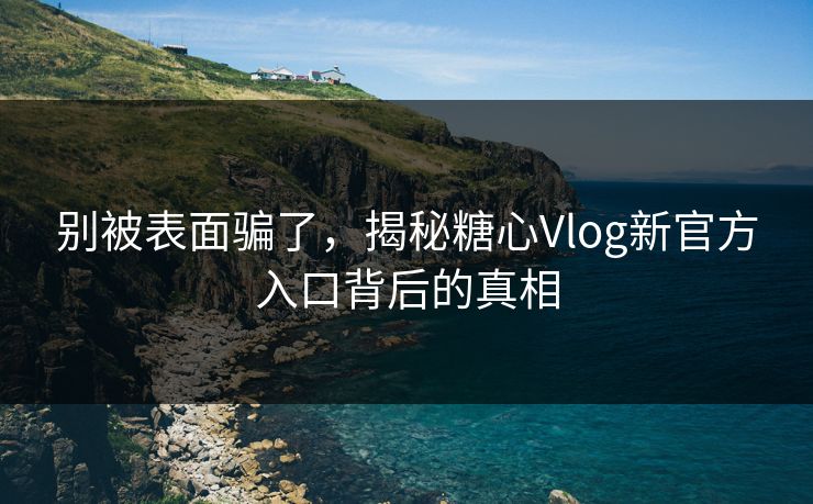 别被表面骗了，揭秘糖心Vlog新官方入口背后的真相