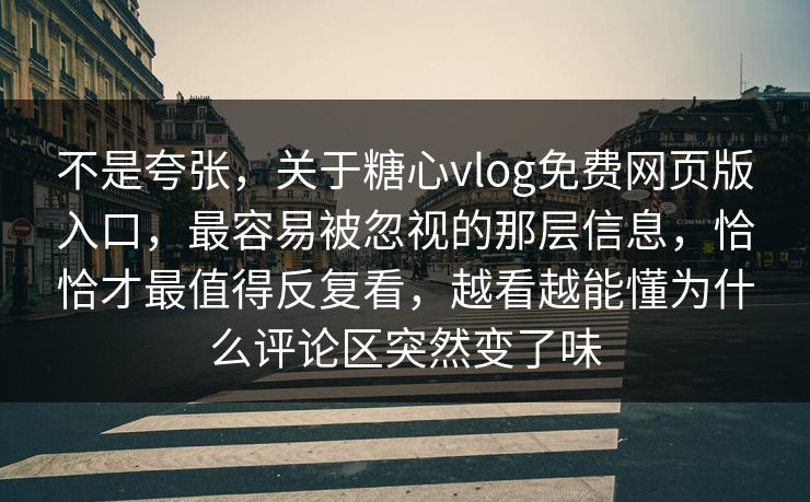 不是夸张,关于糖心vlog免费网页版入口,最容易被忽视的那层信息,恰恰才最值得反复看,越看越能懂为什么评论区突然变了味