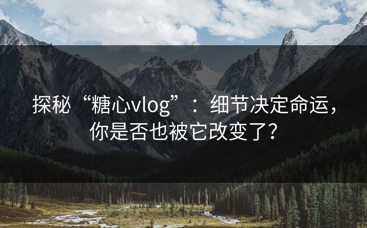 探秘“糖心vlog”：细节决定命运，你是否也被它改变了？