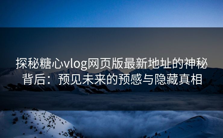 探秘糖心vlog网页版最新地址的神秘背后：预见未来的预感与隐藏真相