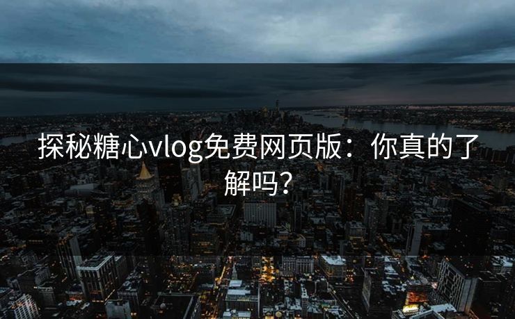 探秘糖心vlog免费网页版：你真的了解吗？
