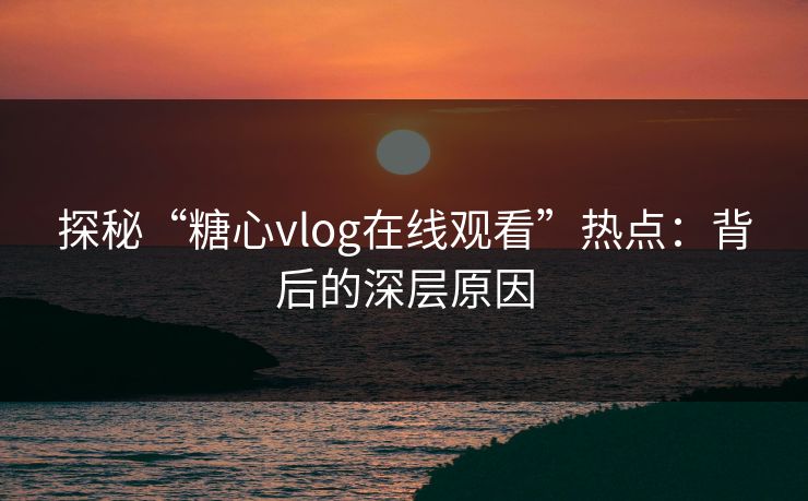 探秘“糖心vlog在线观看”热点：背后的深层原因