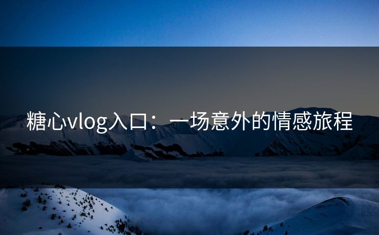 糖心vlog入口：一场意外的情感旅程