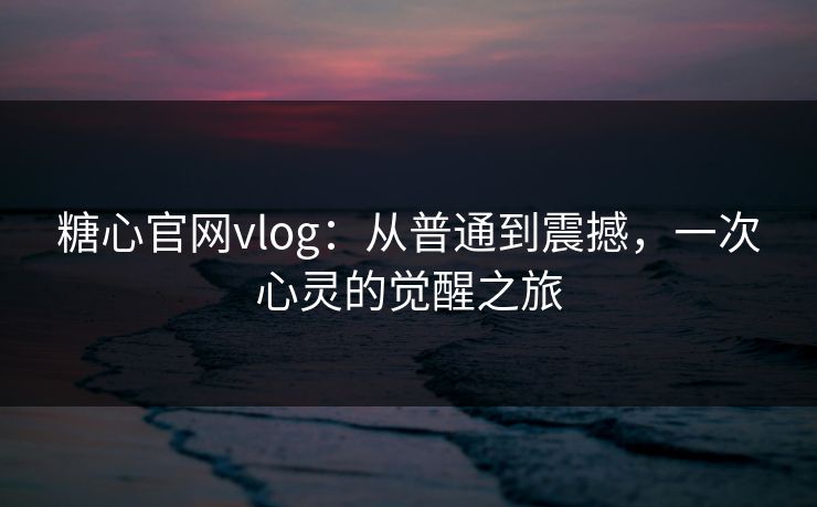 糖心官网vlog：从普通到震撼，一次心灵的觉醒之旅