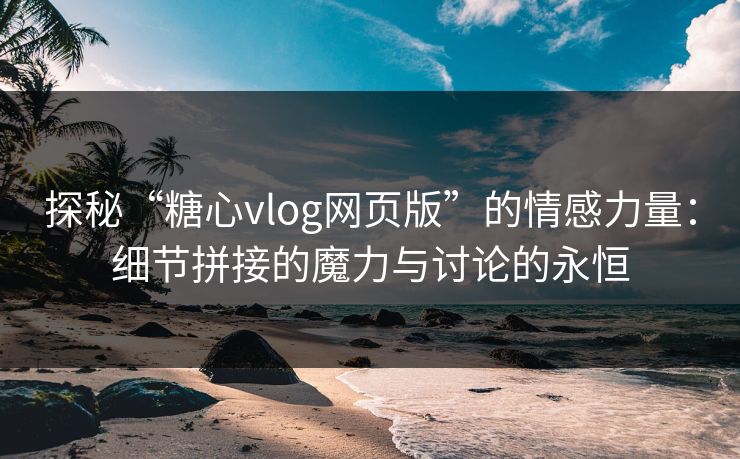 探秘“糖心vlog网页版”的情感力量：细节拼接的魔力与讨论的永恒