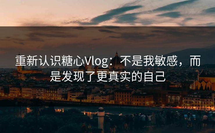 重新认识糖心Vlog：不是我敏感，而是发现了更真实的自己