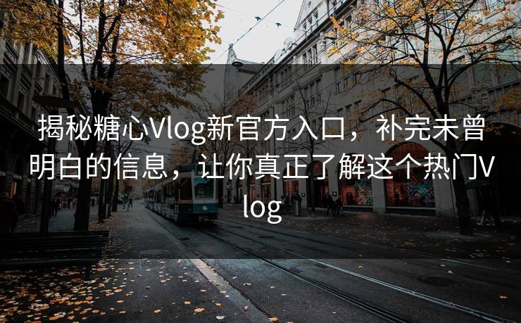 揭秘糖心Vlog新官方入口，补完未曾明白的信息，让你真正了解这个热门Vlog