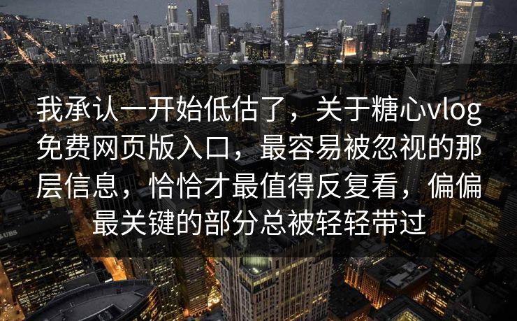 我承认一开始低估了，关于糖心vlog免费网页版入口，最容易被忽视的那层信息，恰恰才最值得反复看，偏偏最关键的部分总被轻轻带过