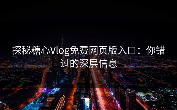 探秘糖心Vlog免费网页版入口：你错过的深层信息