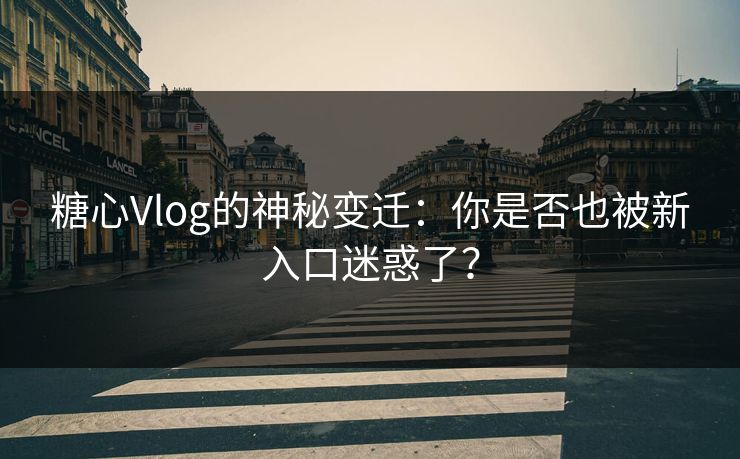 糖心Vlog的神秘变迁：你是否也被新入口迷惑了？