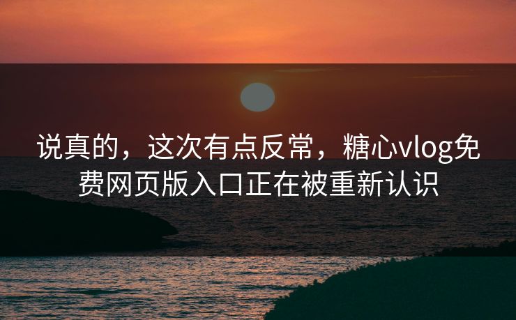 说真的,这次有点反常,糖心vlog免费网页版入口正在被重新认识