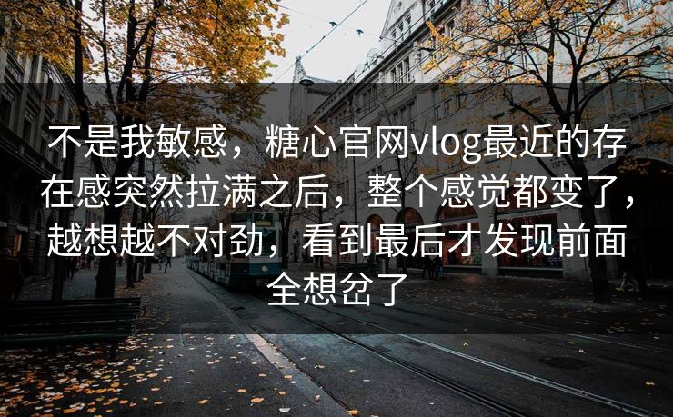 不是我敏感,糖心官网vlog最近的存在感突然拉满之后,整个感觉都变了,越想越不对劲,看到最后才发现前面全想岔了 第1张 不是我敏感,糖心官网vlog最近的存在感突然拉满之后,整个感觉都变了,越想越不对劲,看到最后才发现前面全想岔了 第1张