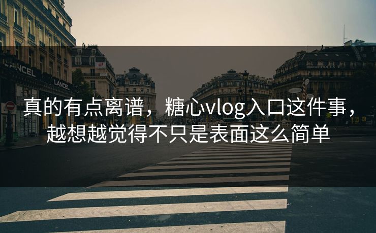 真的有点离谱，糖心vlog入口这件事，越想越觉得不只是表面这么简单