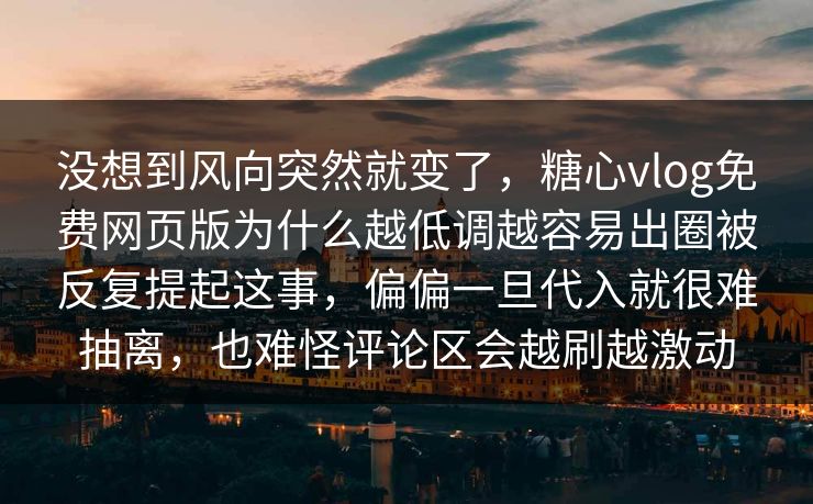没想到风向突然就变了，糖心vlog免费网页版为什么越低调越容易出圈被反复提起这事，偏偏一旦代入就很难抽离，也难怪评论区会越刷越激动