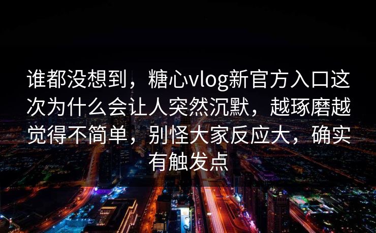 谁都没想到，糖心vlog新官方入口这次为什么会让人突然沉默，越琢磨越觉得不简单，别怪大家反应大，确实有触发点