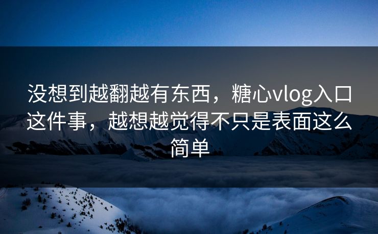 没想到越翻越有东西，糖心vlog入口这件事，越想越觉得不只是表面这么简单