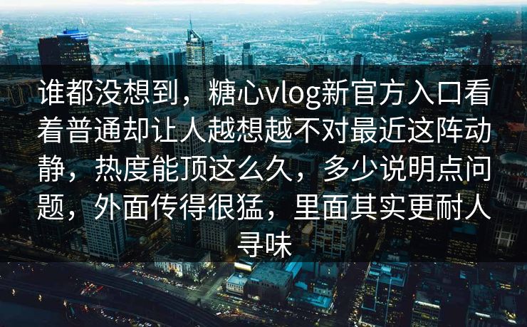 谁都没想到，糖心vlog新官方入口看着普通却让人越想越不对最近这阵动静，热度能顶这么久，多少说明点问题，外面传得很猛，里面其实更耐人寻味