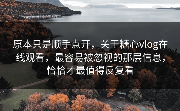 原本只是顺手点开，关于糖心vlog在线观看，最容易被忽视的那层信息，恰恰才最值得反复看