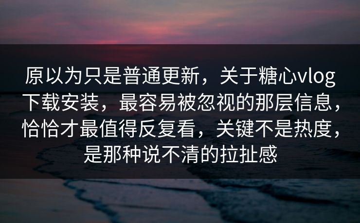 原以为只是普通更新，关于糖心vlog下载安装，最容易被忽视的那层信息，恰恰才最值得反复看，关键不是热度，是那种说不清的拉扯感