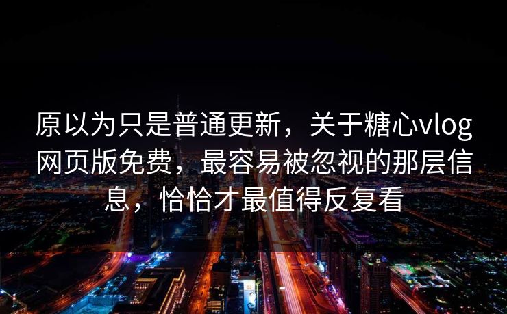 原以为只是普通更新，关于糖心vlog网页版免费，最容易被忽视的那层信息，恰恰才最值得反复看