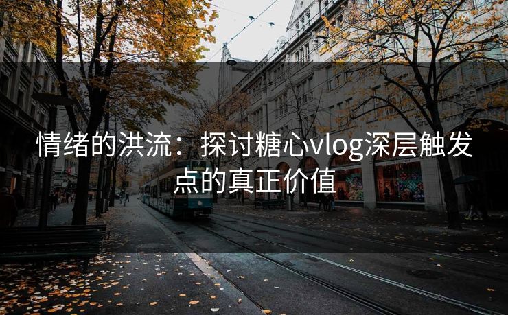 情绪的洪流：探讨糖心vlog深层触发点的真正价值