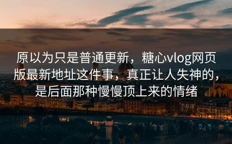 原以为只是普通更新，糖心vlog网页版最新地址这件事，真正让人失神的，是后面那种慢慢顶上来的情绪