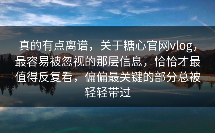 真的有点离谱，关于糖心官网vlog，最容易被忽视的那层信息，恰恰才最值得反复看，偏偏最关键的部分总被轻轻带过