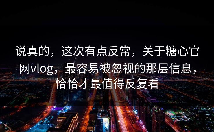 说真的，这次有点反常，关于糖心官网vlog，最容易被忽视的那层信息，恰恰才最值得反复看