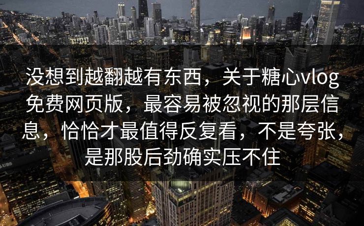 没想到越翻越有东西，关于糖心vlog免费网页版，最容易被忽视的那层信息，恰恰才最值得反复看，不是夸张，是那股后劲确实压不住