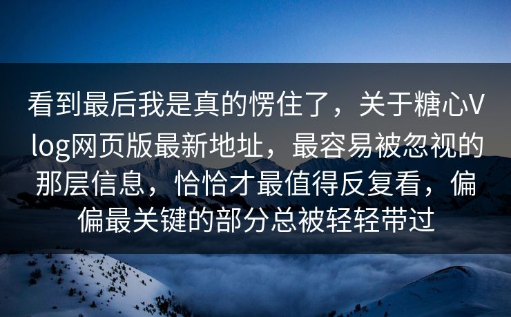 看到最后我是真的愣住了，关于糖心Vlog网页版最新地址，最容易被忽视的那层信息，恰恰才最值得反复看，偏偏最关键的部分总被轻轻带过