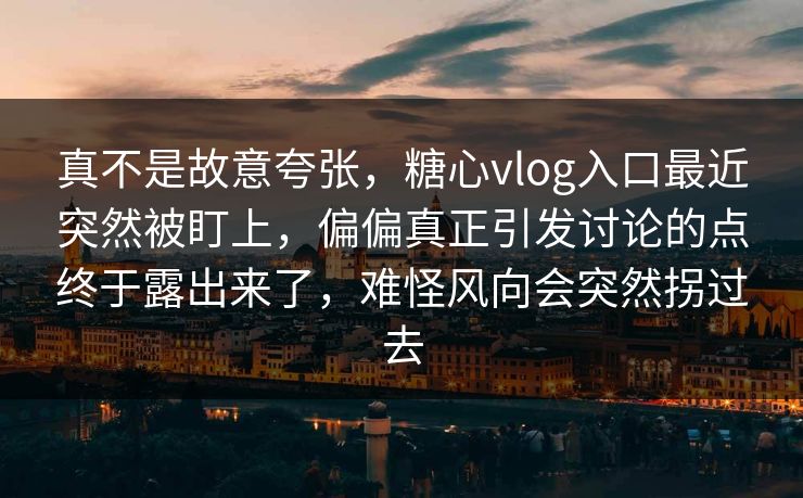 真不是故意夸张，糖心vlog入口最近突然被盯上，偏偏真正引发讨论的点终于露出来了，难怪风向会突然拐过去