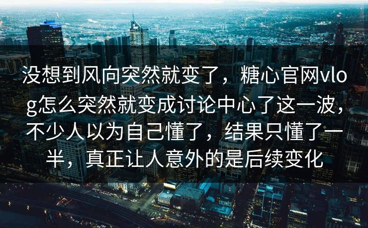 没想到风向突然就变了，糖心官网vlog怎么突然就变成讨论中心了这一波，不少人以为自己懂了，结果只懂了一半，真正让人意外的是后续变化