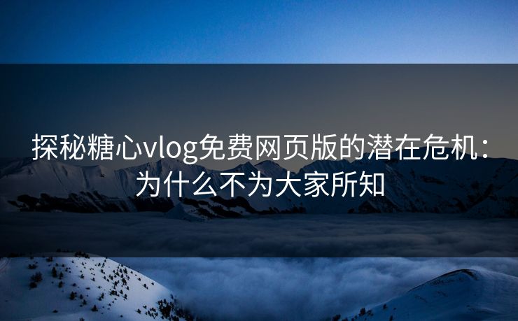 探秘糖心vlog免费网页版的潜在危机:为什么不为大家所知